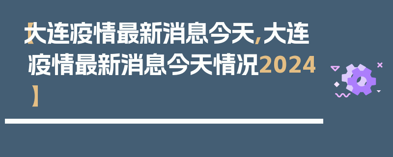 【大连疫情最新消息今天,大连疫情最新消息今天情况2024】