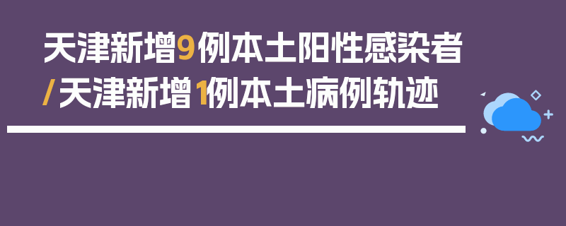 天津新增9例本土阳性感染者/天津新增1例本土病例轨迹