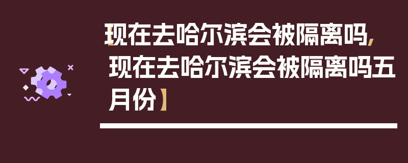 【现在去哈尔滨会被隔离吗,现在去哈尔滨会被隔离吗五月份】