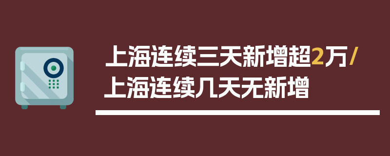 上海连续三天新增超2万/上海连续几天无新增