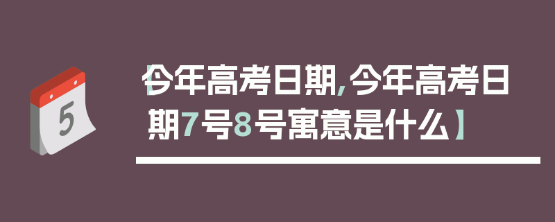 【今年高考日期,今年高考日期7号8号寓意是什么】