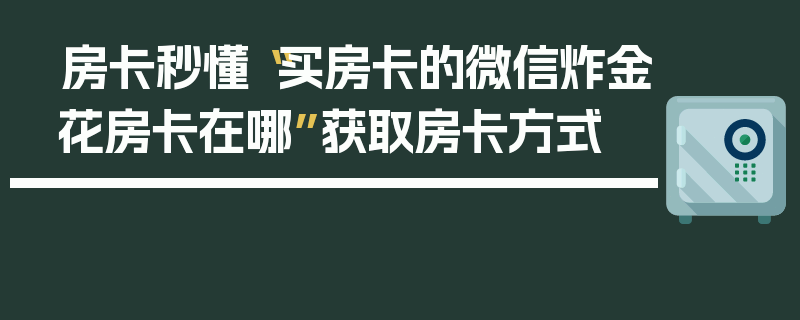 房卡秒懂“买房卡的微信炸金花房卡在哪”获取房卡方式