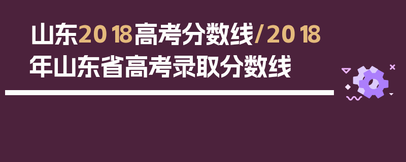 山东2018高考分数线/2018年山东省高考录取分数线