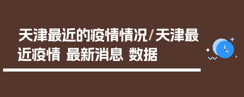 天津最近的疫情情况/天津最近疫情 最新消息 数据