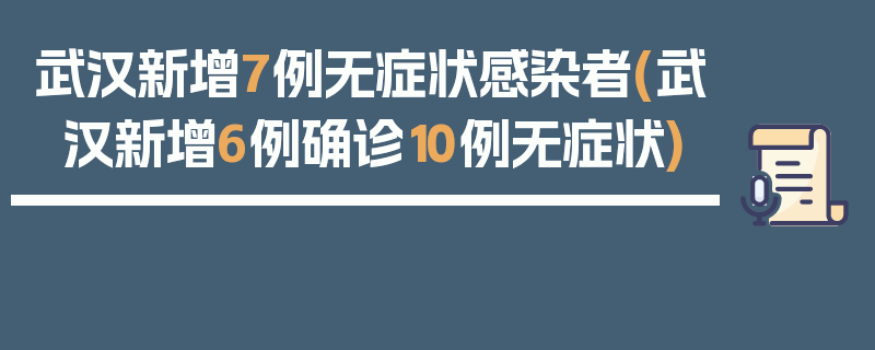 武汉新增7例无症状感染者(武汉新增6例确诊10例无症状)