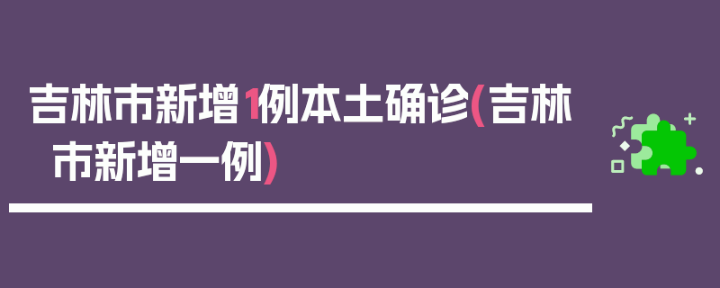 吉林市新增1例本土确诊(吉林市新增一例)