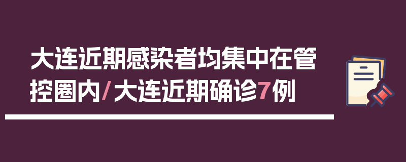大连近期感染者均集中在管控圈内/大连近期确诊7例