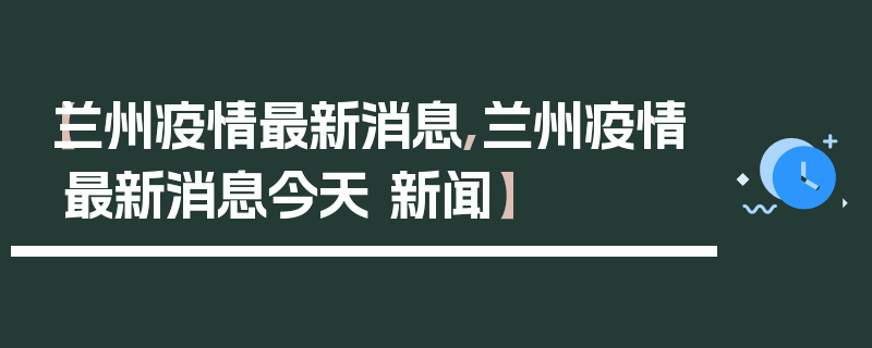 【兰州疫情最新消息,兰州疫情最新消息今天 新闻】