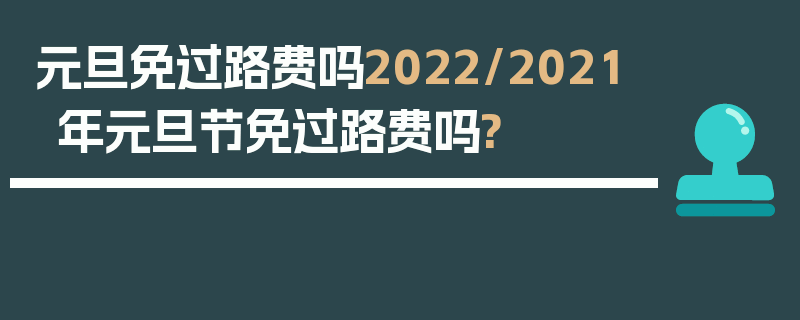 元旦免过路费吗2022/2021年元旦节免过路费吗?