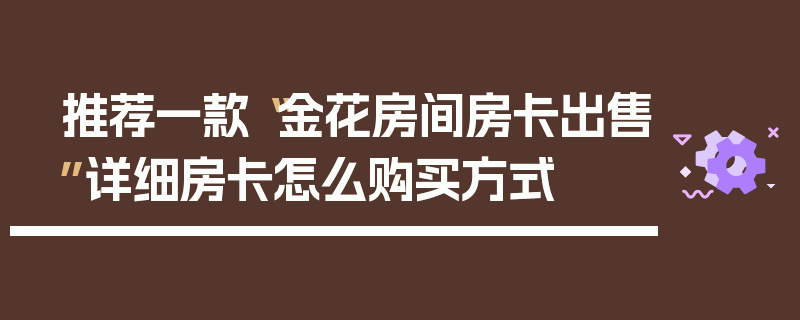 推荐一款“金花房间房卡出售”详细房卡怎么购买方式