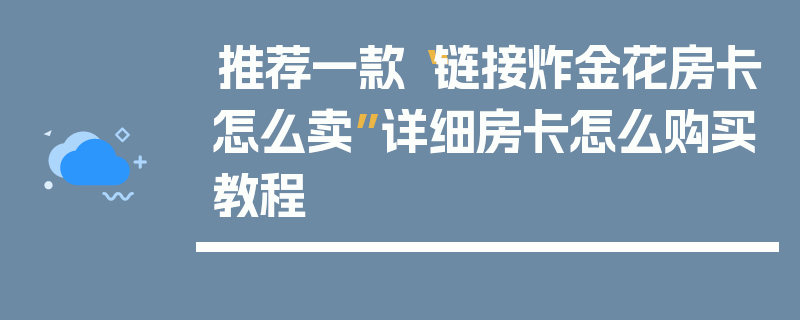 推荐一款“链接炸金花房卡怎么卖”详细房卡怎么购买教程