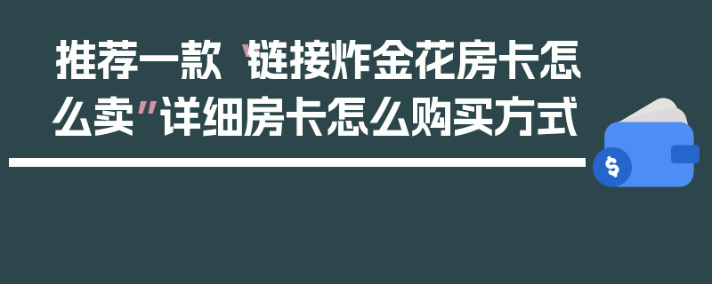 推荐一款“链接炸金花房卡怎么卖”详细房卡怎么购买方式