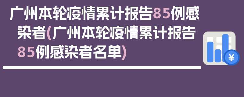 广州本轮疫情累计报告85例感染者(广州本轮疫情累计报告85例感染者名单)
