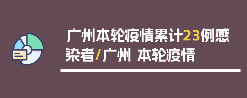 广州本轮疫情累计23例感染者/广州 本轮疫情