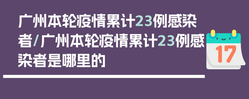 广州本轮疫情累计23例感染者/广州本轮疫情累计23例感染者是哪里的