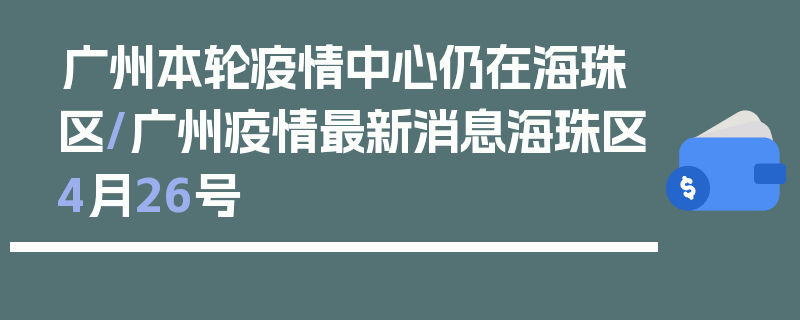 广州本轮疫情中心仍在海珠区/广州疫情最新消息海珠区4月26号