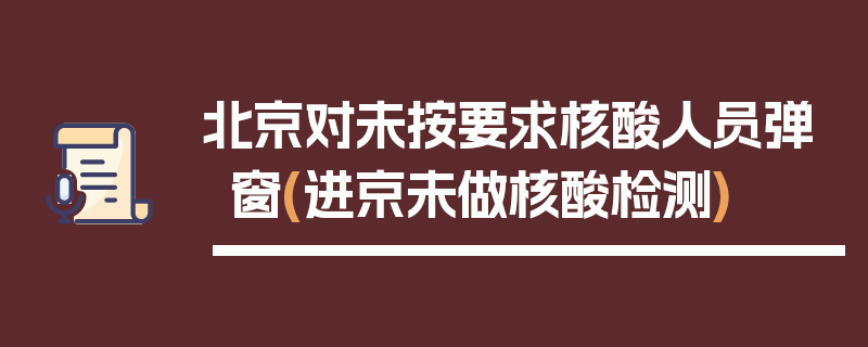 北京对未按要求核酸人员弹窗(进京未做核酸检测)