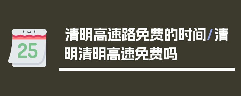 清明高速路免费的时间/清明清明高速免费吗