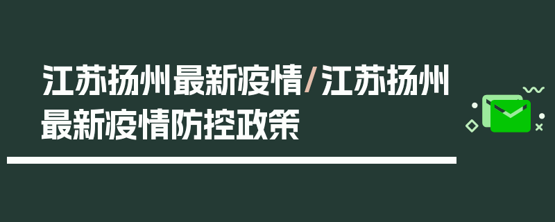 江苏扬州最新疫情/江苏扬州最新疫情防控政策