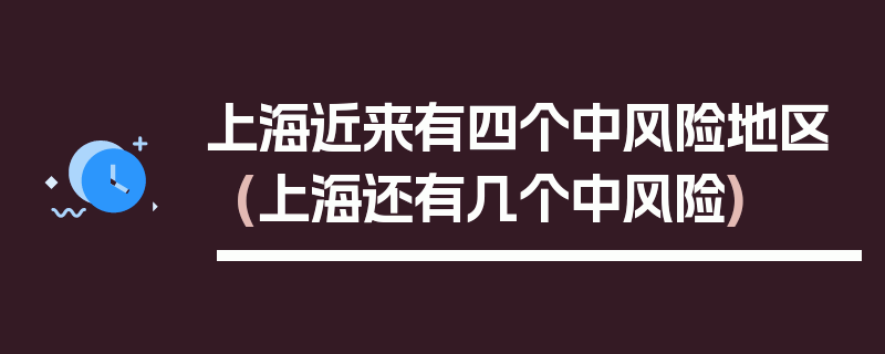 上海近来有四个中风险地区(上海还有几个中风险)
