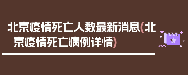 北京疫情死亡人数最新消息(北京疫情死亡病例详情)