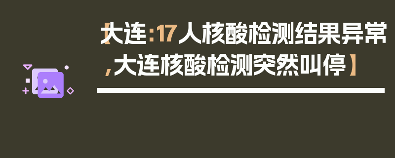 【大连:17人核酸检测结果异常,大连核酸检测突然叫停】