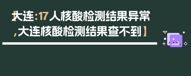 【大连:17人核酸检测结果异常,大连核酸检测结果查不到】