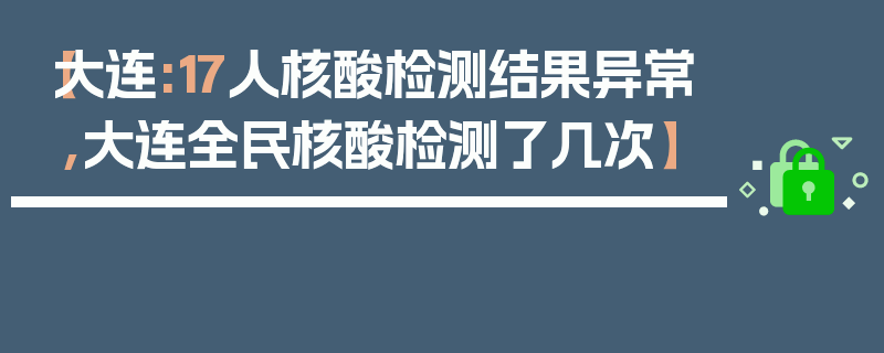 【大连:17人核酸检测结果异常,大连全民核酸检测了几次】