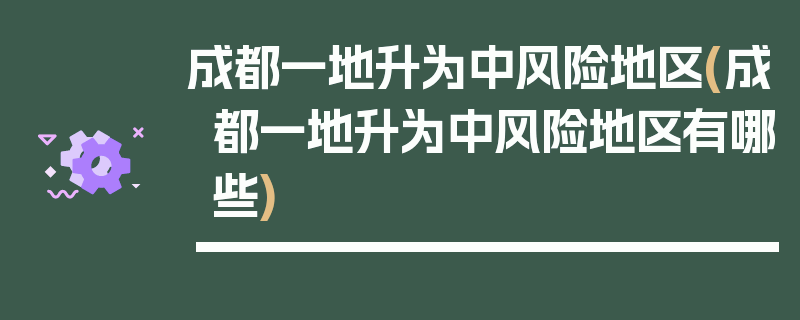 成都一地升为中风险地区(成都一地升为中风险地区有哪些)