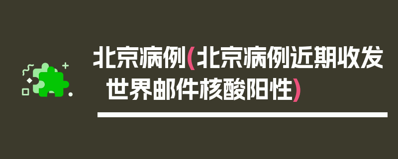北京病例(北京病例近期收发世界邮件核酸阳性)