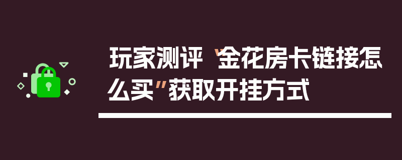 玩家测评“金花房卡链接怎么买”获取开挂方式