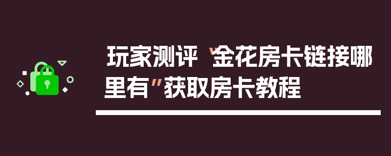 玩家测评“金花房卡链接哪里有”获取房卡教程