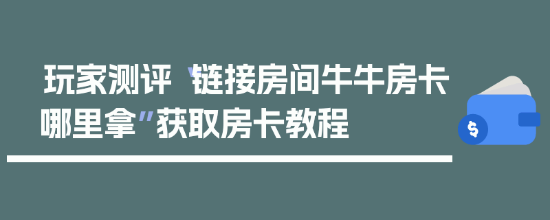 玩家测评“链接房间牛牛房卡哪里拿”获取房卡教程