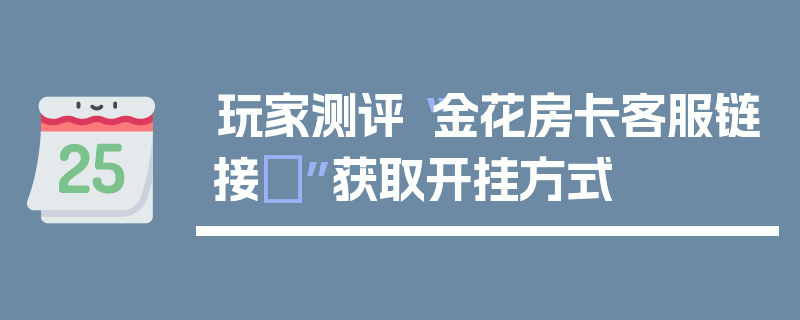 玩家测评“金花房卡客服链接	”获取开挂方式