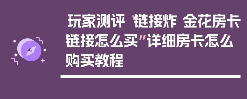 玩家测评“链接炸 金花房卡链接怎么买”详细房卡怎么购买教程