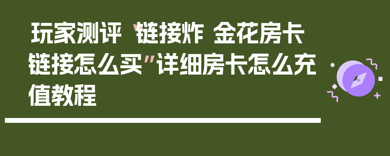 玩家测评“链接炸 金花房卡链接怎么买”详细房卡怎么充值教程