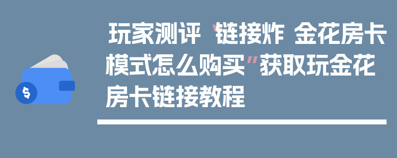 玩家测评“链接炸 金花房卡模式怎么购买”获取玩金花房卡链接教程