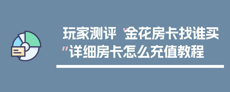 玩家测评“金花房卡找谁买”详细房卡怎么充值教程