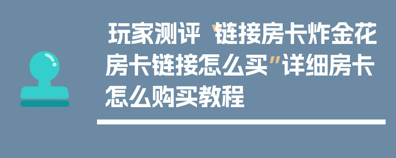 玩家测评“链接房卡炸金花房卡链接怎么买”详细房卡怎么购买教程