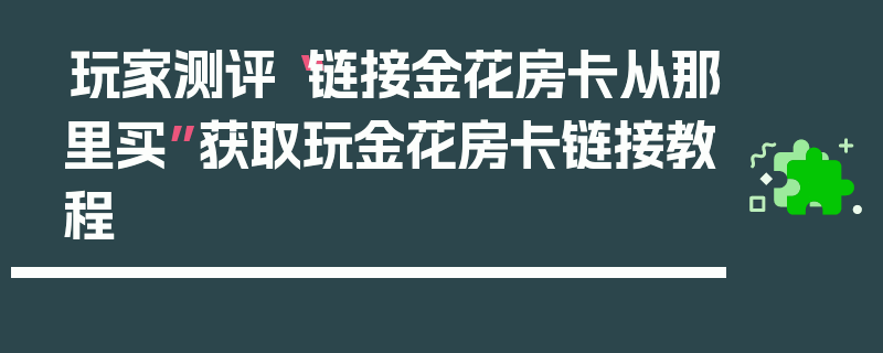 玩家测评“链接金花房卡从那里买”获取玩金花房卡链接教程