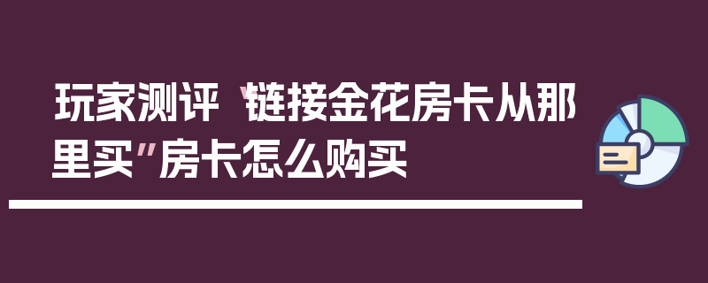 玩家测评“链接金花房卡从那里买”房卡怎么购买