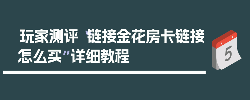玩家测评“链接金花房卡链接怎么买”详细教程
