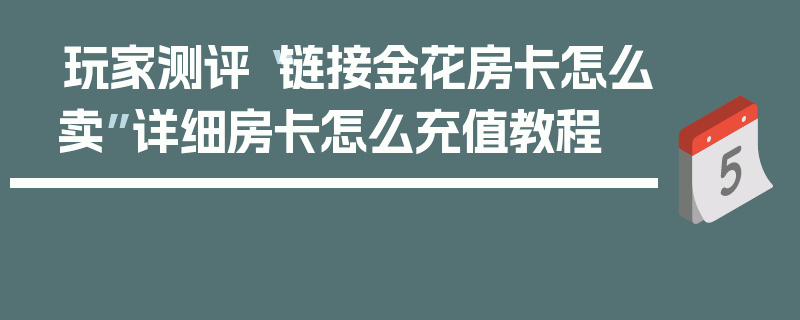 玩家测评“链接金花房卡怎么卖”详细房卡怎么充值教程