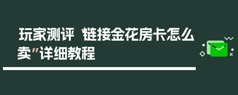 玩家测评“链接金花房卡怎么卖”详细教程