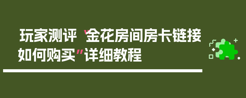 玩家测评“金花房间房卡链接如何购买”详细教程