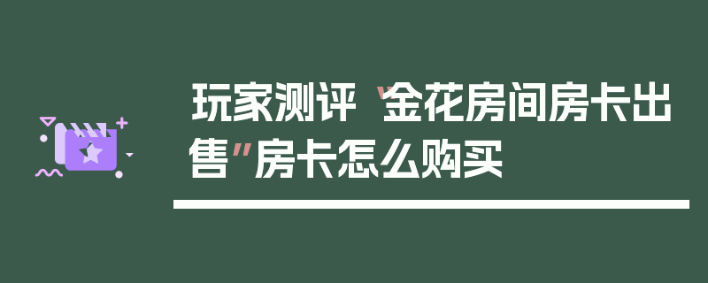 玩家测评“金花房间房卡出售”房卡怎么购买