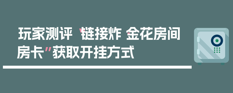 玩家测评“链接炸·金花房间房卡”获取开挂方式