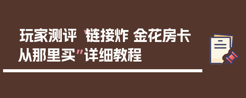 玩家测评“链接炸·金花房卡从那里买”详细教程