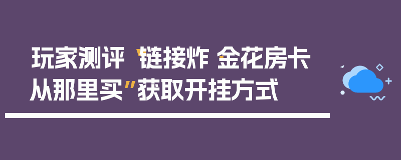 玩家测评“链接炸·金花房卡从那里买”获取开挂方式