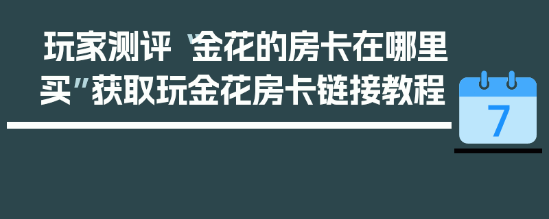 玩家测评“金花的房卡在哪里买”获取玩金花房卡链接教程